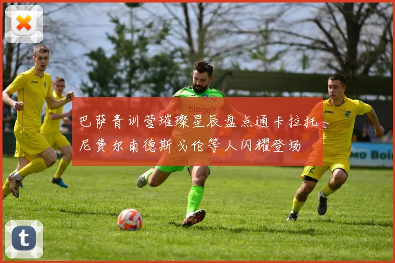 巴萨青训营璀璨星辰盘点通卡拉托尼费尔南德斯戈伦等人闪耀登场