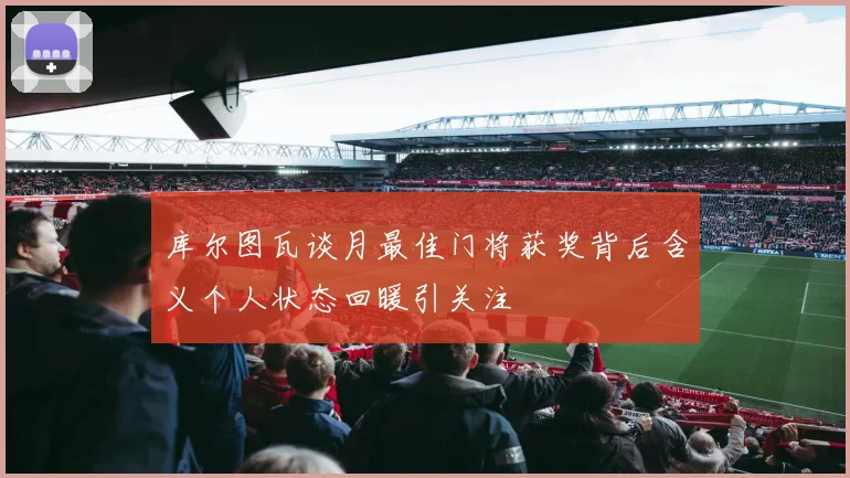 库尔图瓦谈月最佳门将获奖背后含义个人状态回暖引关注