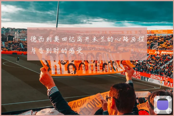 德西利奥回忆离开米兰的心路历程与告别时的感受