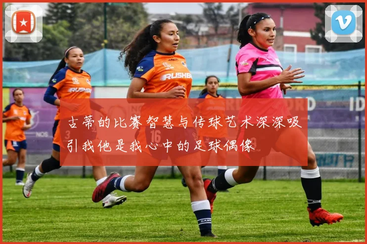 古蒂的比赛智慧与传球艺术深深吸引我他是我心中的足球偶像