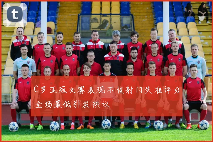 C罗亚冠决赛表现不佳射门失准评分全场最低引发热议