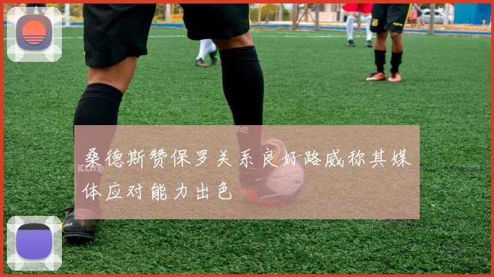 桑德斯赞保罗关系良好路威称其媒体应对能力出色