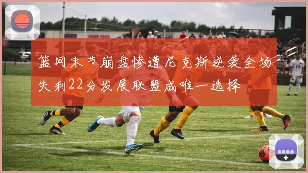篮网末节崩盘惨遭尼克斯逆袭全场失利22分发展联盟成唯一选择