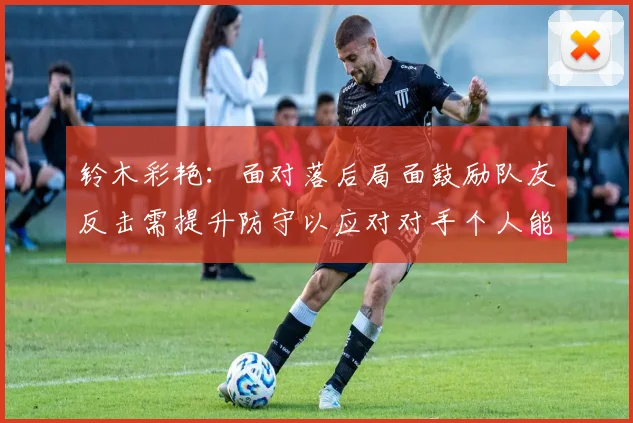 铃木彩艳：面对落后局面鼓励队友反击需提升防守以应对对手个人能力