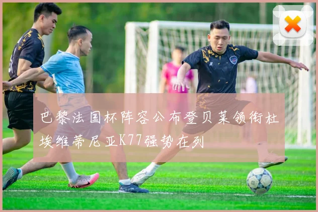 巴黎法国杯阵容公布登贝莱领衔杜埃维蒂尼亚K77强势在列