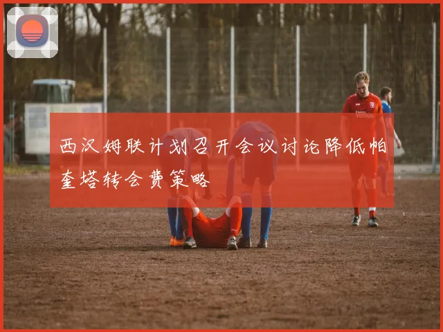 西汉姆联计划召开会议讨论降低帕奎塔转会费策略