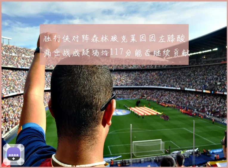 独行侠对阵森林狼克莱因因左膝酸痛出战成疑场均117分能否继续贡献