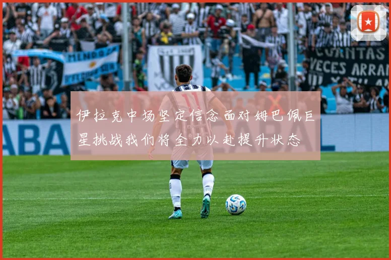 伊拉克中场坚定信念面对姆巴佩巨星挑战我们将全力以赴提升状态