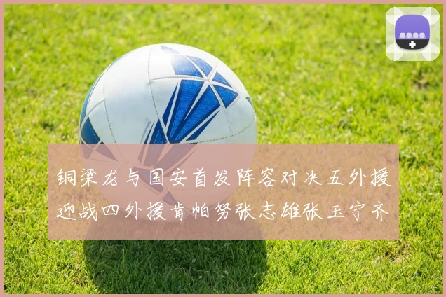 铜梁龙与国安首发阵容对决五外援迎战四外援肯帕努张志雄张玉宁齐上阵