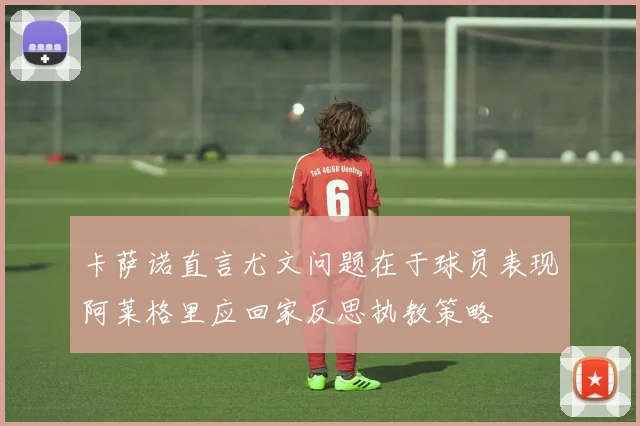 卡萨诺直言尤文问题在于球员表现阿莱格里应回家反思执教策略