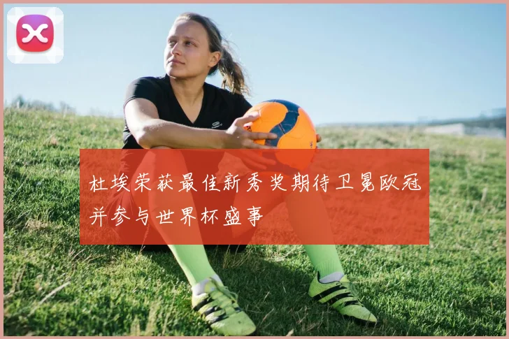杜埃荣获最佳新秀奖期待卫冕欧冠并参与世界杯盛事