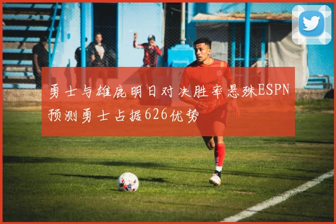 勇士与雄鹿明日对决胜率悬殊ESPN预测勇士占据626优势