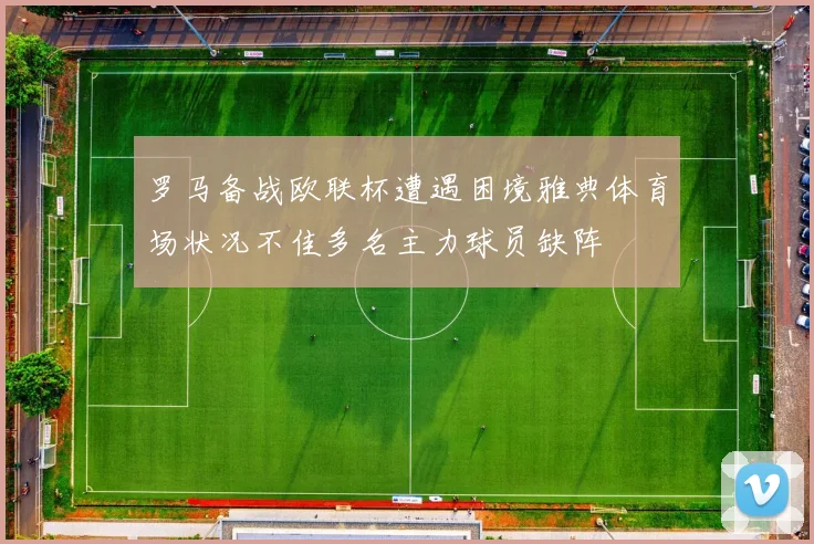 罗马备战欧联杯遭遇困境雅典体育场状况不佳多名主力球员缺阵