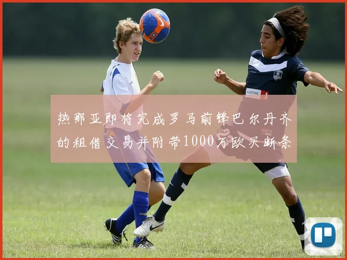 热那亚即将完成罗马前锋巴尔丹齐的租借交易并附带1000万欧买断条款
