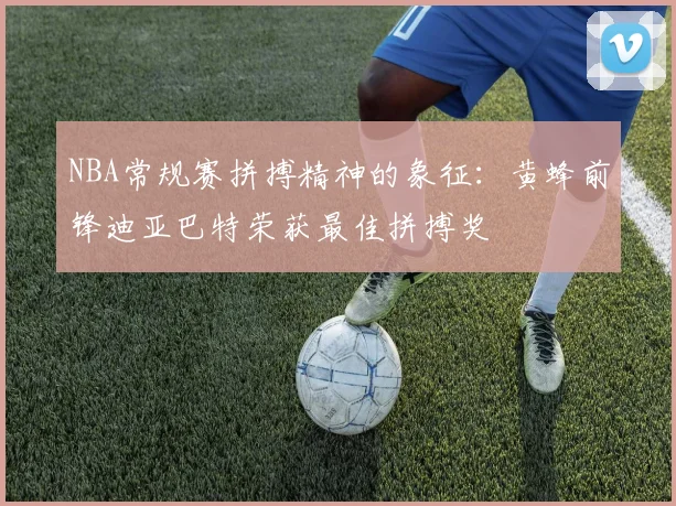NBA常规赛拼搏精神的象征：黄蜂前锋迪亚巴特荣获最佳拼搏奖