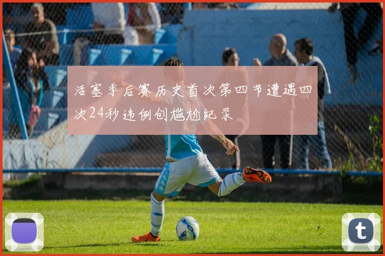 活塞季后赛历史首次第四节遭遇四次24秒违例创尴尬纪录