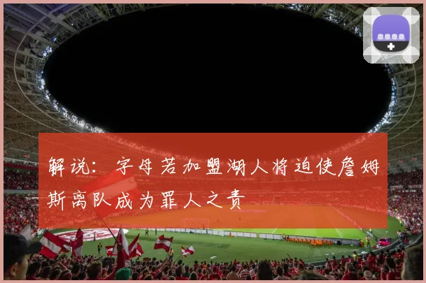 解说：字母若加盟湖人将迫使詹姆斯离队成为罪人之责